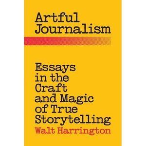 Artful Journalism: Essays in the Craft and Magic of True Storytelling -- Walt Ha